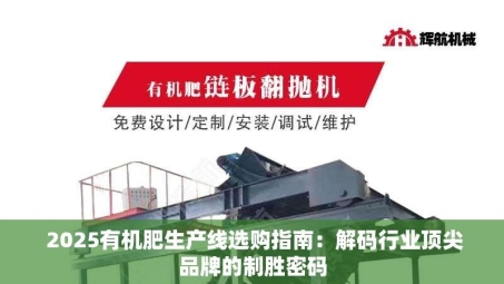  2025有机肥生产线选购指南：解码行业顶尖品牌的制胜密码