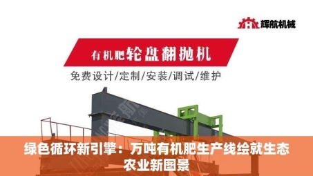 绿色循环新引擎：万吨有机肥生产线绘就生态农业新图景
