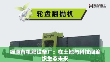 绿源有机肥设备厂：在土地与科技间编织生态未来